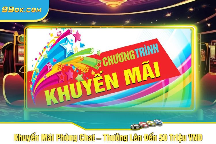 Khuyến Mãi Phòng Chat – Thưởng Lên Đến 50 Triệu VNĐ