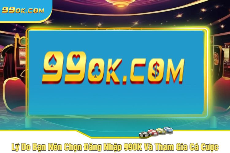 Lý Do Bạn Nên Chọn Đăng Nhập 99OK Và Tham Gia Cá Cược